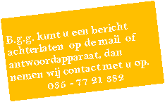 Tekstvak: B.g.g. kunt u een bericht achterlaten  op de mail  of  antwoordapparaat, dan nemen wij contact met u op.035 - 77 21 382